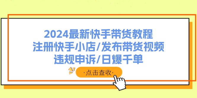 2024最新快手带货教程：注册快手小店/发布带货视频/违规申诉/日爆千单-网创星球