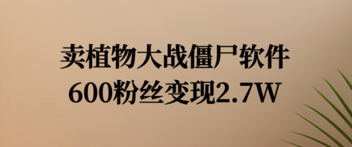 卖植物大战僵尸软件，600粉丝变现2.7W【揭秘】-网创星球