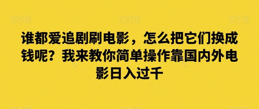 谁都爱追剧刷电影，怎么把它们换成钱呢？我来教你简单操作靠国内外电影日入过千【揭秘】-网创星球