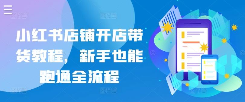 小红书店铺开店带货教程，新手也能跑通全流程-网创星球