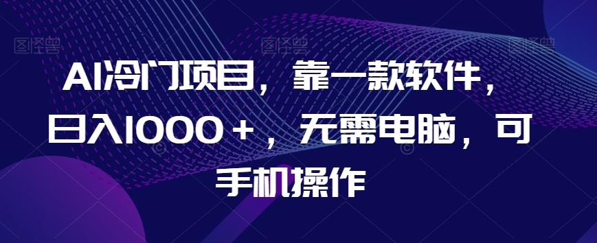 AI冷门项目，靠一款软件，日入1000＋，无需电脑，可手机操作【揭秘】-网创星球