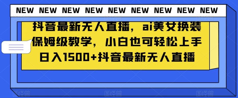抖音最新无人直播，ai美女换装保姆级教学，小白也可轻松上手日入1500+【揭秘】-网创星球