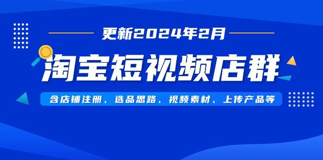 淘宝短视频店群(更新2024年2月)含店铺注册、选品思路、视频素材、上传…-网创星球