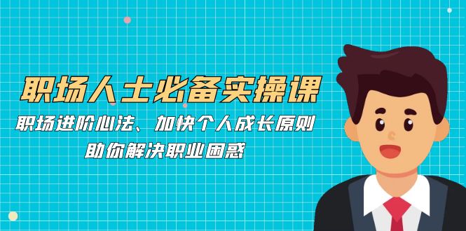 职场人士必备实操课：职场进阶心法、加快个人成长原则，助你解决职业困惑-网创星球