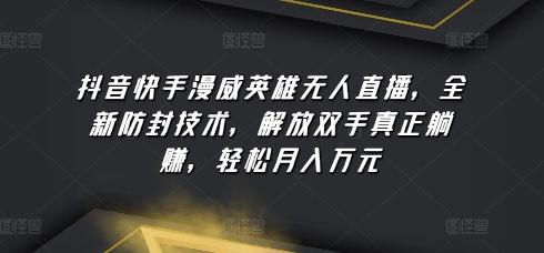 抖音快手漫威英雄无人直播，全新防封技术，解放双手真正躺赚，轻松月入万元【揭秘】-网创星球