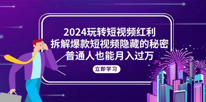 2024玩转短视频红利，拆解爆款短视频隐藏的秘密，普通人也能月入过万-网创星球