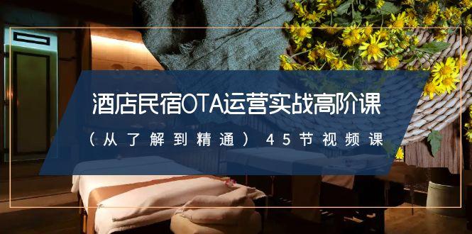 酒店民宿OTA运营实战高阶课(从了解到精通)45节视频课-网创星球