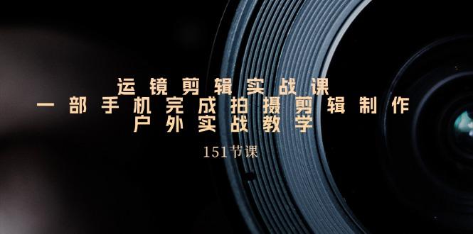 手机运镜剪辑实操课，户外拍摄剪辑制作实战(151节课)-网创星球