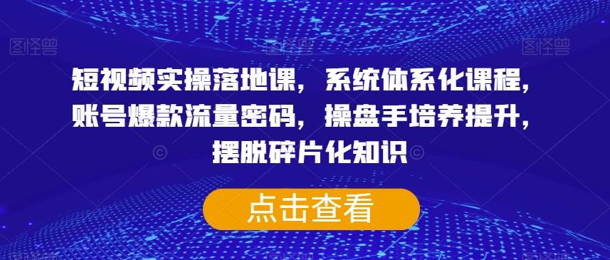 短视频实操落地课，系统体系化课程，账号爆款流量密码，操盘手培养提升，摆脱碎片化知识-网创星球