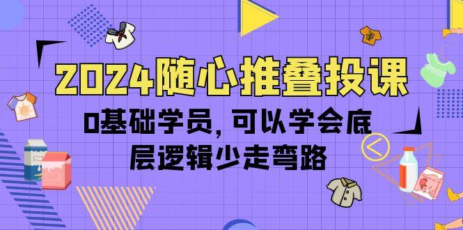 (10017期)2024随心推叠投课，0基础学员，可以学会底层逻辑少走弯路(14节)-网创星球