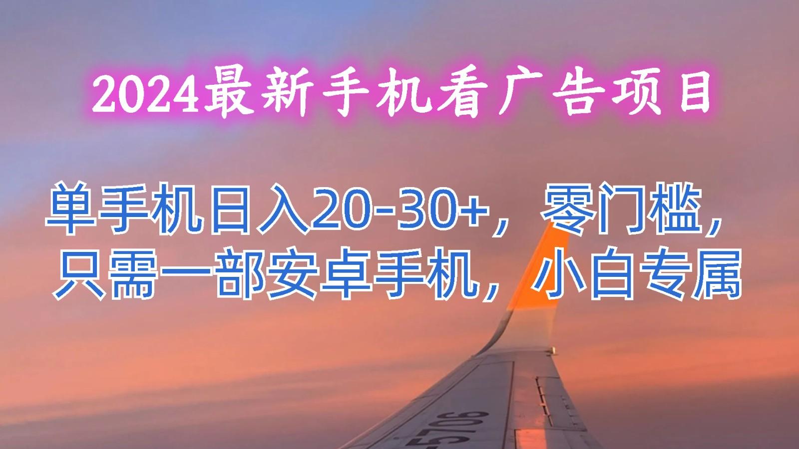 2024最新手机看广告项目，单手机日入20-30+，零门槛，只需一部安卓手机，小白专属-网创星球