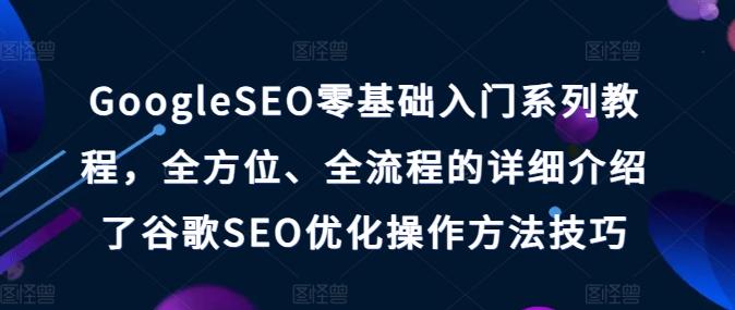 GoogleSEO零基础入门系列教程，全方位、全流程的详细介绍了谷歌SEO优化操作方法技巧-网创星球