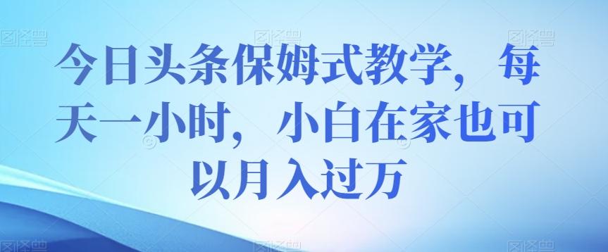 今日头条保姆式教学，每天一小时，小白在家也可以月入过万【揭秘】-网创星球