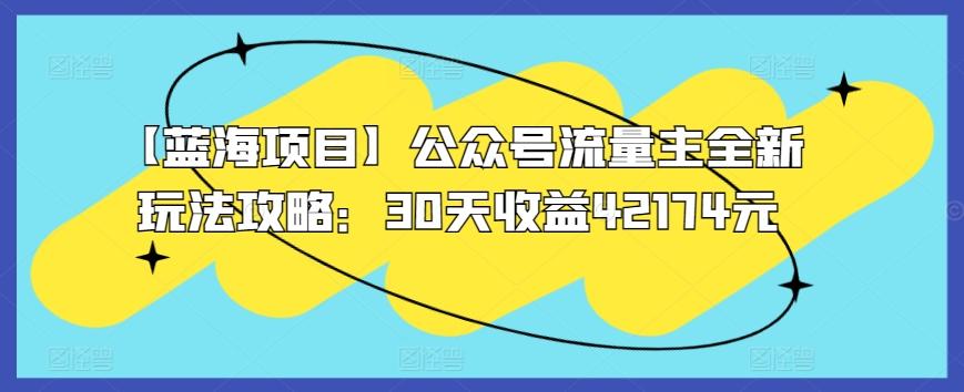 【蓝海项目】公众号流量主全新玩法攻略：30天收益42174元【揭秘】-网创星球