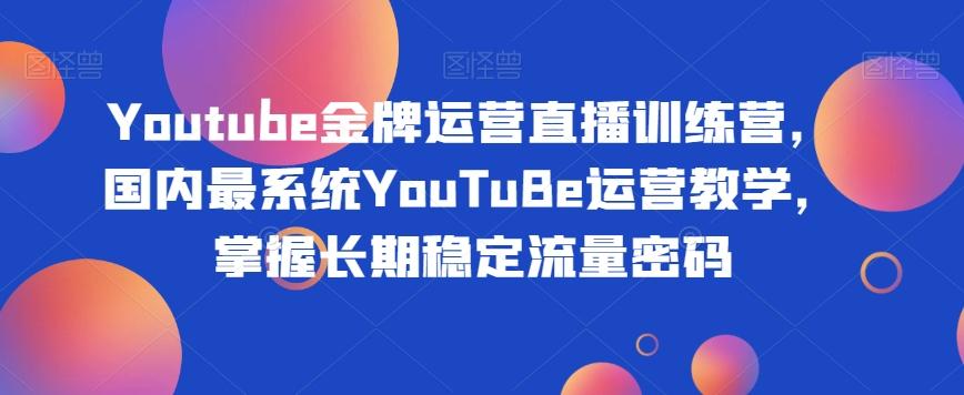 Youtube金牌运营直播训练营，国内最系统YouTuBe运营教学，掌握长期稳定流量密码-网创星球