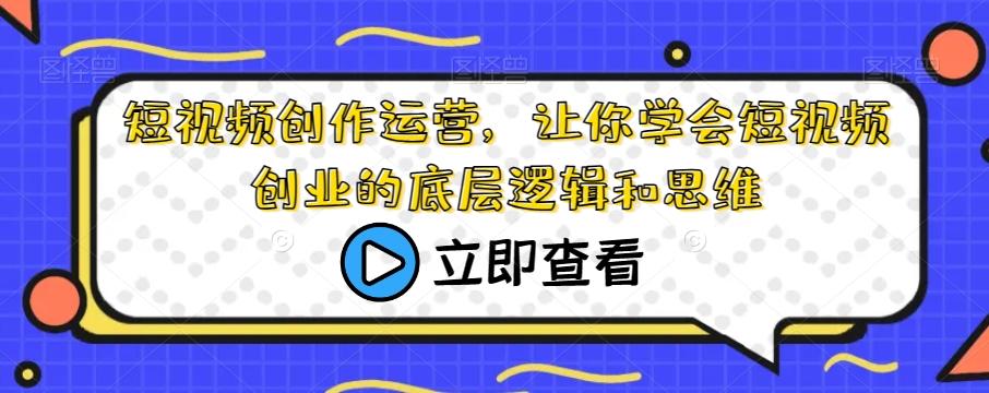 短视频创作运营，让你学会短视频创业的底层逻辑和思维-网创星球