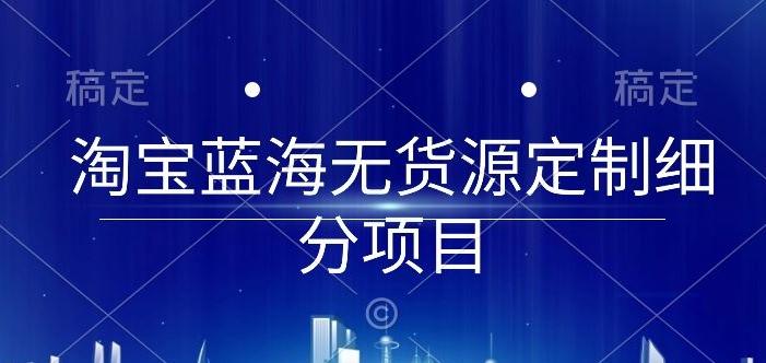淘宝蓝海无货源定制细分项目，从0到起店实操全流程【揭秘】-网创星球