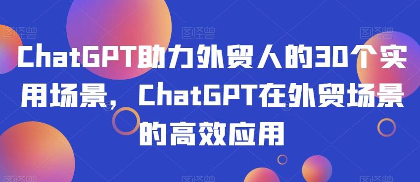 ChatGPT助力外贸人的30个实用场景，ChatGPT在外贸场景的高效应用-网创星球