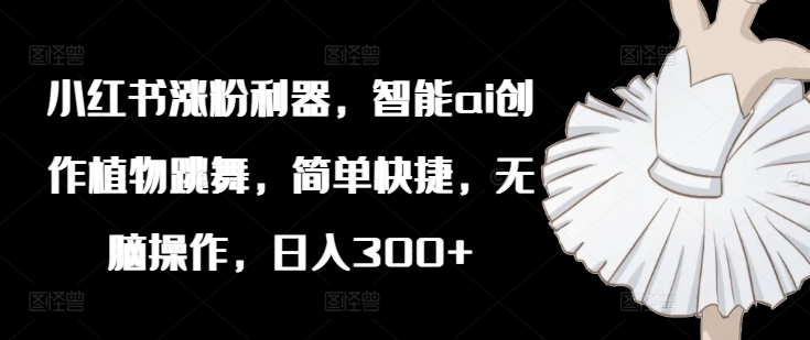 小红书涨粉利器，智能ai创作植物跳舞，简单快捷，无脑操作，日入300+-网创星球
