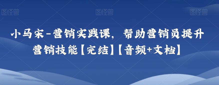 小马宋-营销实践课，帮助营销员提升营销技能【完结】【音频+文档】-网创星球