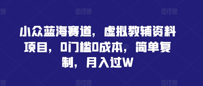 小众蓝海赛道，虚拟教辅资料项目，0门槛0成本，简单复制，月入过W【揭秘】-网创星球