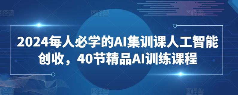 2024每人必学的AI集训课人工智能创收，40节精品AI训练课程-网创星球