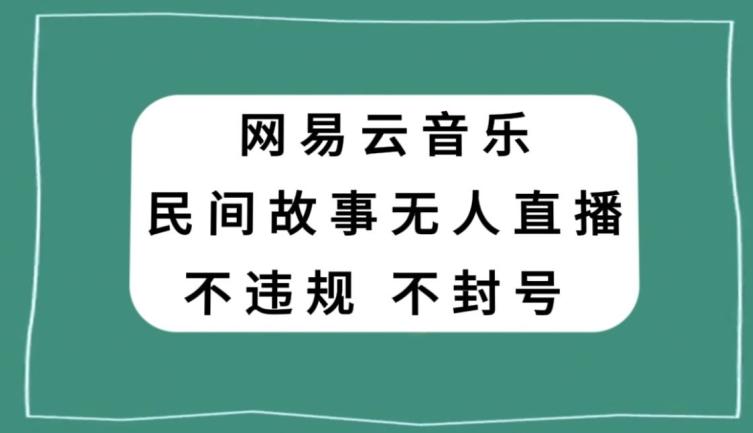 网易云民间故事无人直播，零投入低风险、人人可做【揭秘】-网创星球