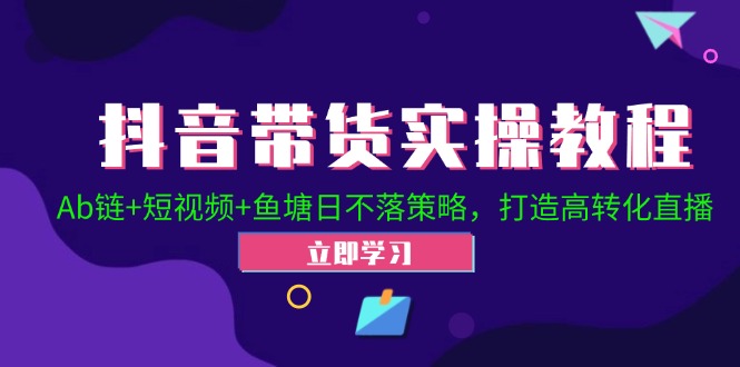 抖音带货实操教程！Ab链+短视频+鱼塘日不落策略，打造高转化直播-网创星球