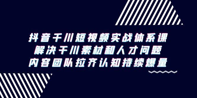 抖音千川短视频实战体系课，解决干川素材和人才问题，内容团队拉齐认知…-网创星球