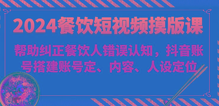 2024餐饮短视频摸版课-帮助纠正餐饮人错误认知，抖音账号搭建账号定、内容、人设定位-网创星球