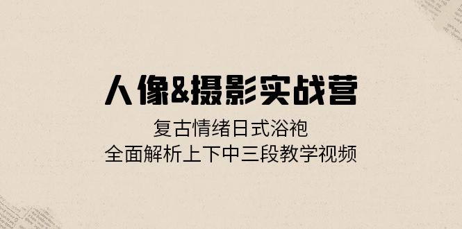 人像&摄影实战营：复古情绪日式浴袍，全面解析上下中三段教学视频-网创星球