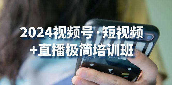 2024视频号·短视频+直播极简培训班：抓住视频号风口，流量红利-网创星球