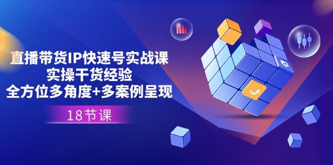 直播带货IP快速号实战课，实操干货经验+全方位多角度+多案例呈现(18节-网创星球
