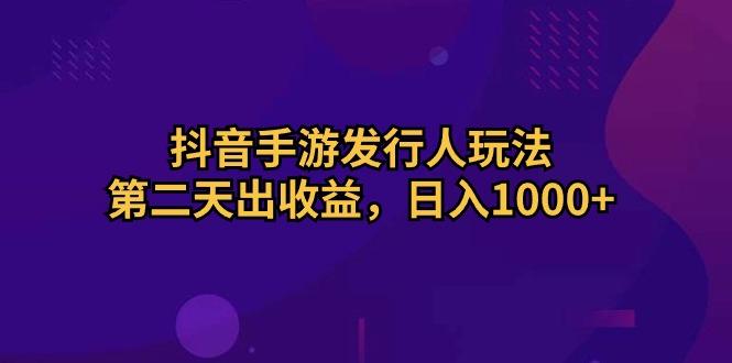 抖音手游发行人玩法，第二天出收益，日入1000+-网创星球