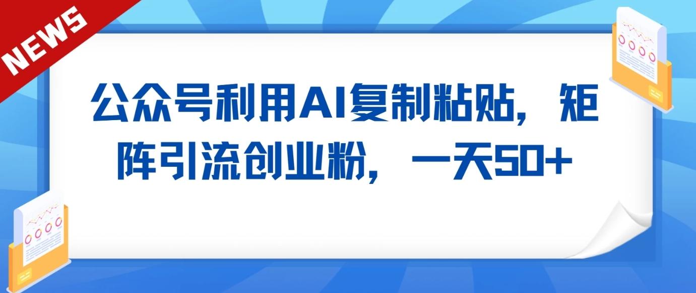 公众号利用AI工具复制粘贴矩阵引流创业粉，一天50+-网创星球