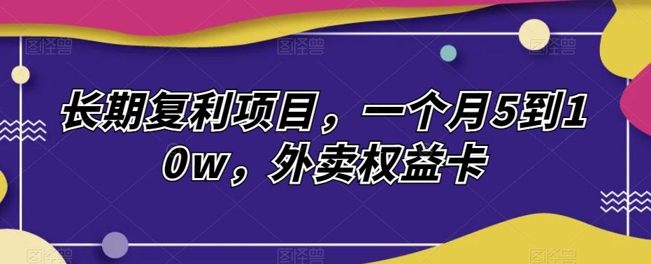 长期复利项目，一个月5到10w，外卖权益卡-网创星球