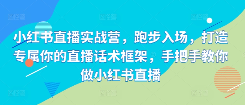 小红书直播实战营，跑步入场，打造专属你的直播话术框架，手把手教你做小红书直播-网创星球