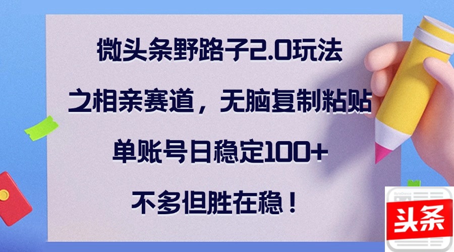 微头条野路子2.0玩法之相亲赛道，无脑复制粘贴，单账号日稳定100+，不…-网创星球