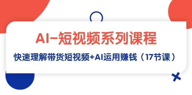 (9315期)AI-短视频系列课程，快速理解带货短视频+AI运用赚钱(17节课)-网创星球