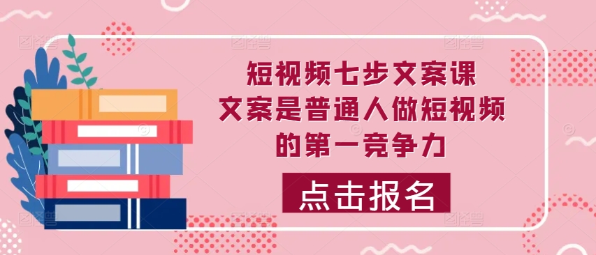 短视频七步文案课，文案是普通人做短视频的第一竞争力，如何写出划不走的文案-网创星球