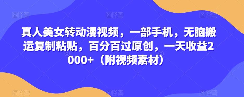 真人美女转动漫视频，一部手机，无脑搬运复制粘贴，百分百过原创，一天收益2000+（附视频素材）【揭秘】-网创星球