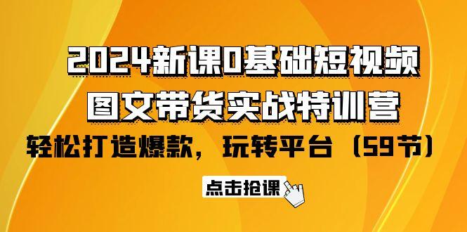 (9911期)2024新课0基础短视频+图文带货实战特训营：玩转平台，轻松打造爆款(59节)-网创星球
