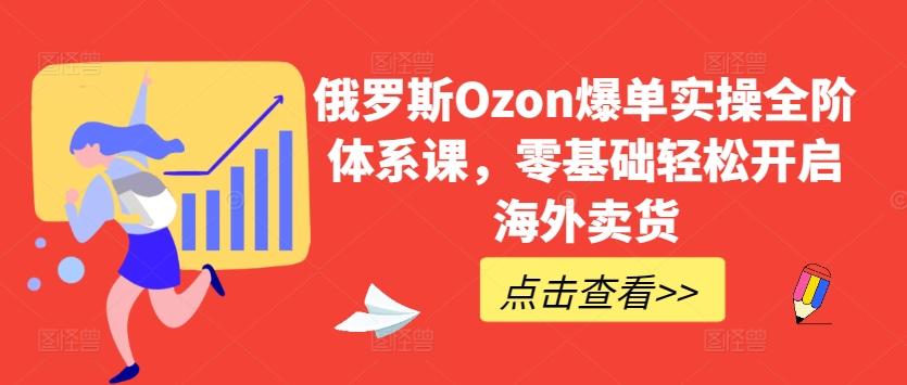 俄罗斯Ozon爆单实操全阶体系课，零基础轻松开启海外卖货-网创星球