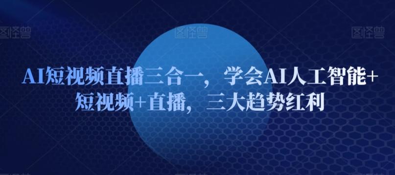 AI短视频直播三合一，学会AI人工智能+短视频+直播，三大趋势红利-网创星球