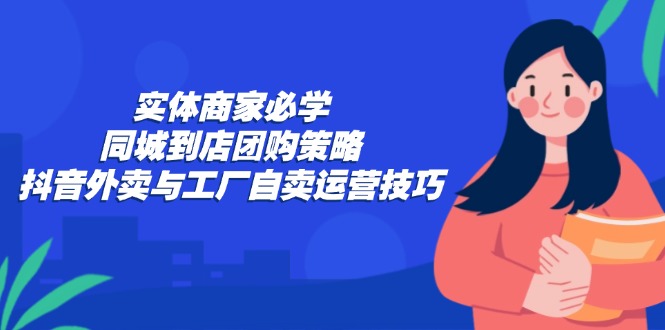 实体商家必学：同城到店团购策略：抖音外卖与工厂自卖运营技巧-网创星球
