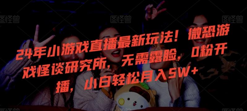 24年小游戏直播最新玩法！微恐游戏怪谈研究所，无需露脸，0粉开播，小白轻松月入5W+【揭秘】-网创星球