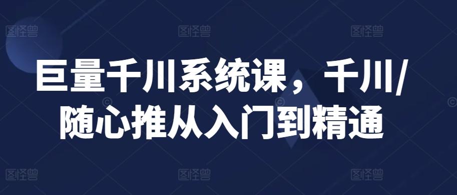 巨量千川系统课，千川/随心推从入门到精通-网创星球