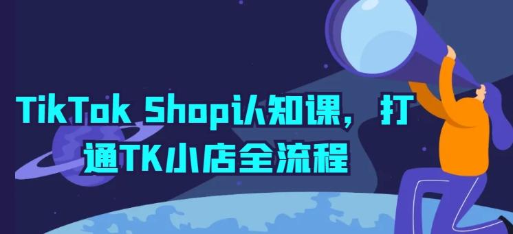 TikTok Shop认知课，打通TK小店全流程-网创星球