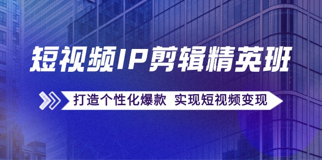 短视频IP剪辑精英班：复刻爆款秘籍，打造个性化爆款 实现短视频变现-网创星球