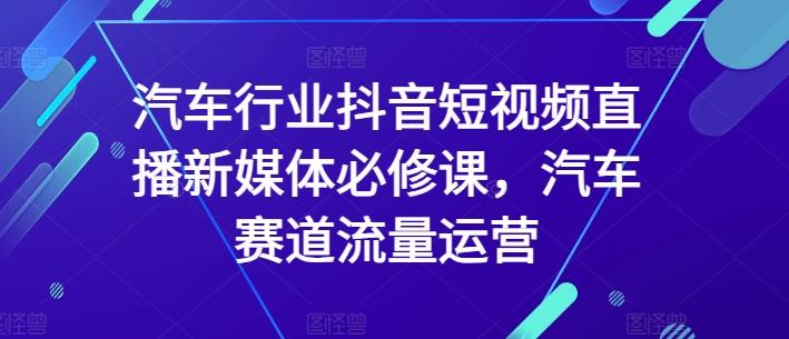 汽车行业抖音短视频直播新媒体必修课，汽车赛道流量运营-网创星球